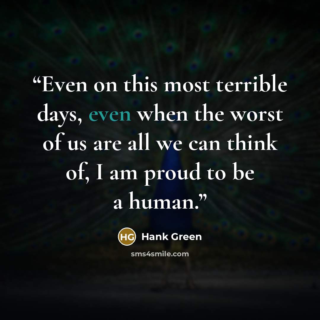 “Even on this most terrible days, even when the worst of us are all we can think of, I am proud to be a human.” quote by Hank Green