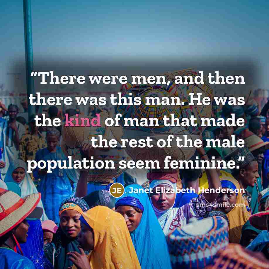 “There were men, and then there was this man. He was the kind of man that made the rest of the male population seem feminine.” quote by Janet Elizabeth Henderson