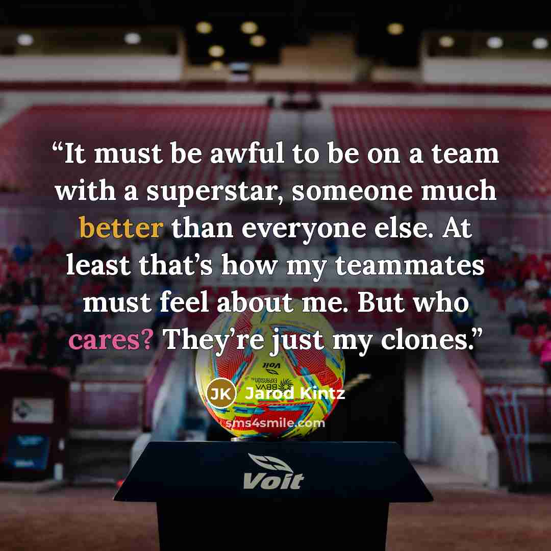 “It must be awful to be on a team with a superstar, someone much better than everyone else. At least that’s how my teammates must feel about me. But who cares? They’re just my clones.” quote by Jarod Kintz