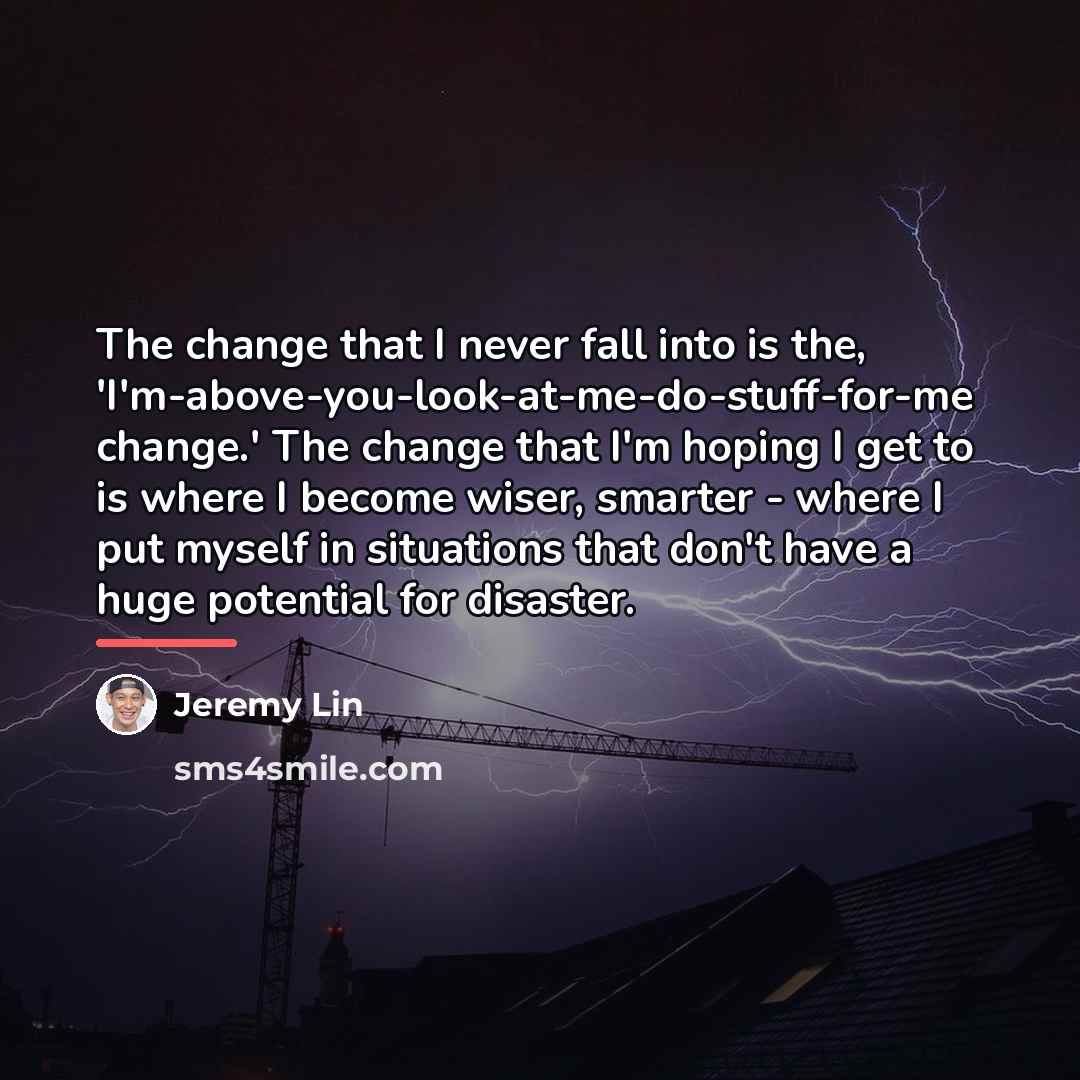 “The change that I never fall into is the, 'I'm-above-you-look-at-me-do-stuff-for-me…” quote by Jeremy Lin