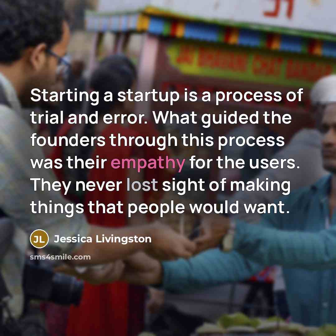 “Starting a startup is a process of trial and error. What guided the founders through this process was their empathy for the users. They never lost sight of making things that people would want.” quote by Jessica Livingston
