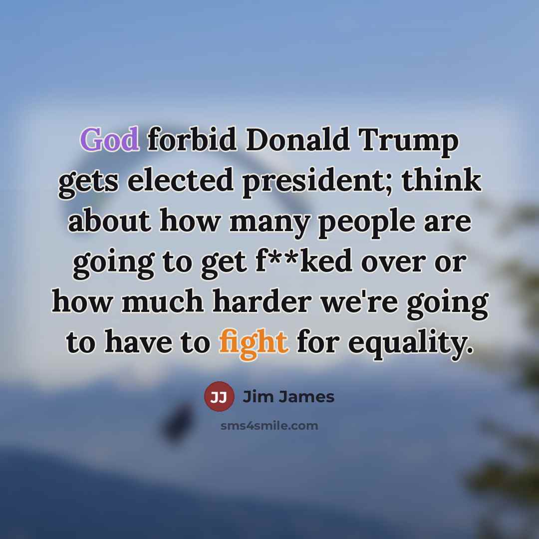 “God forbid Donald Trump gets elected president; think about how…” quote by Jim James