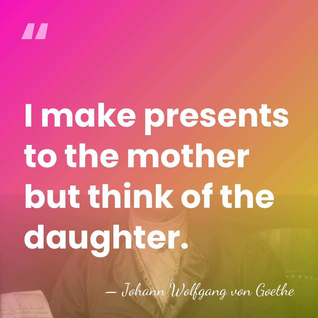 I make presents to the mother but think of the daughter. - Johann Wolfgang von Goethe