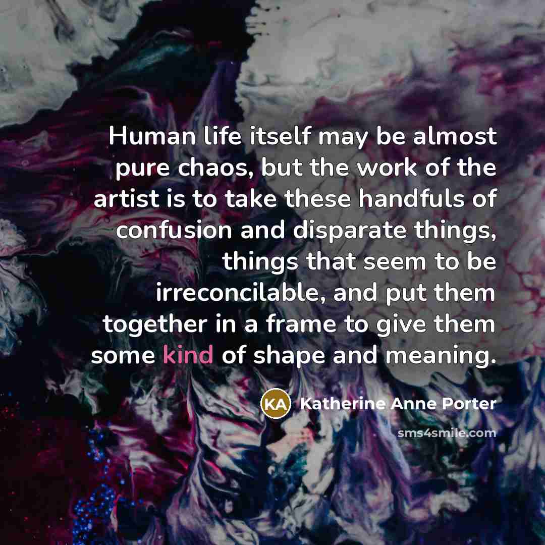 “Human life itself may be almost pure chaos, but the…” quote by Katherine Anne Porter