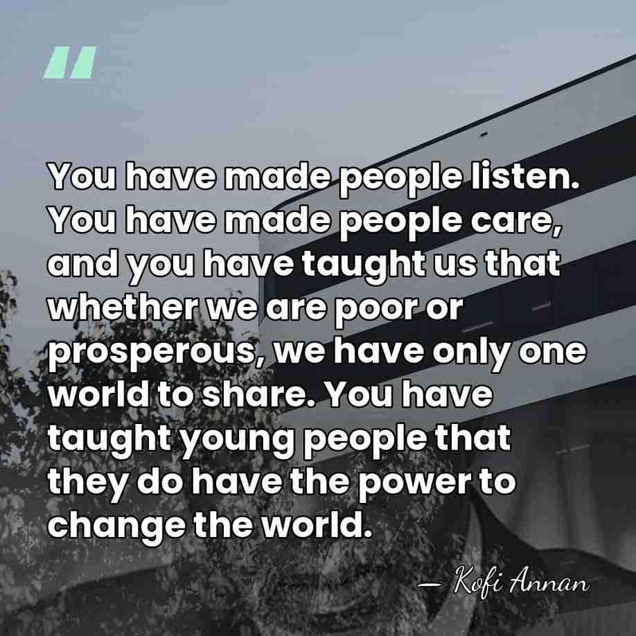 You have made people listen. You have made people care, and you&hellip; - Kofi Annan