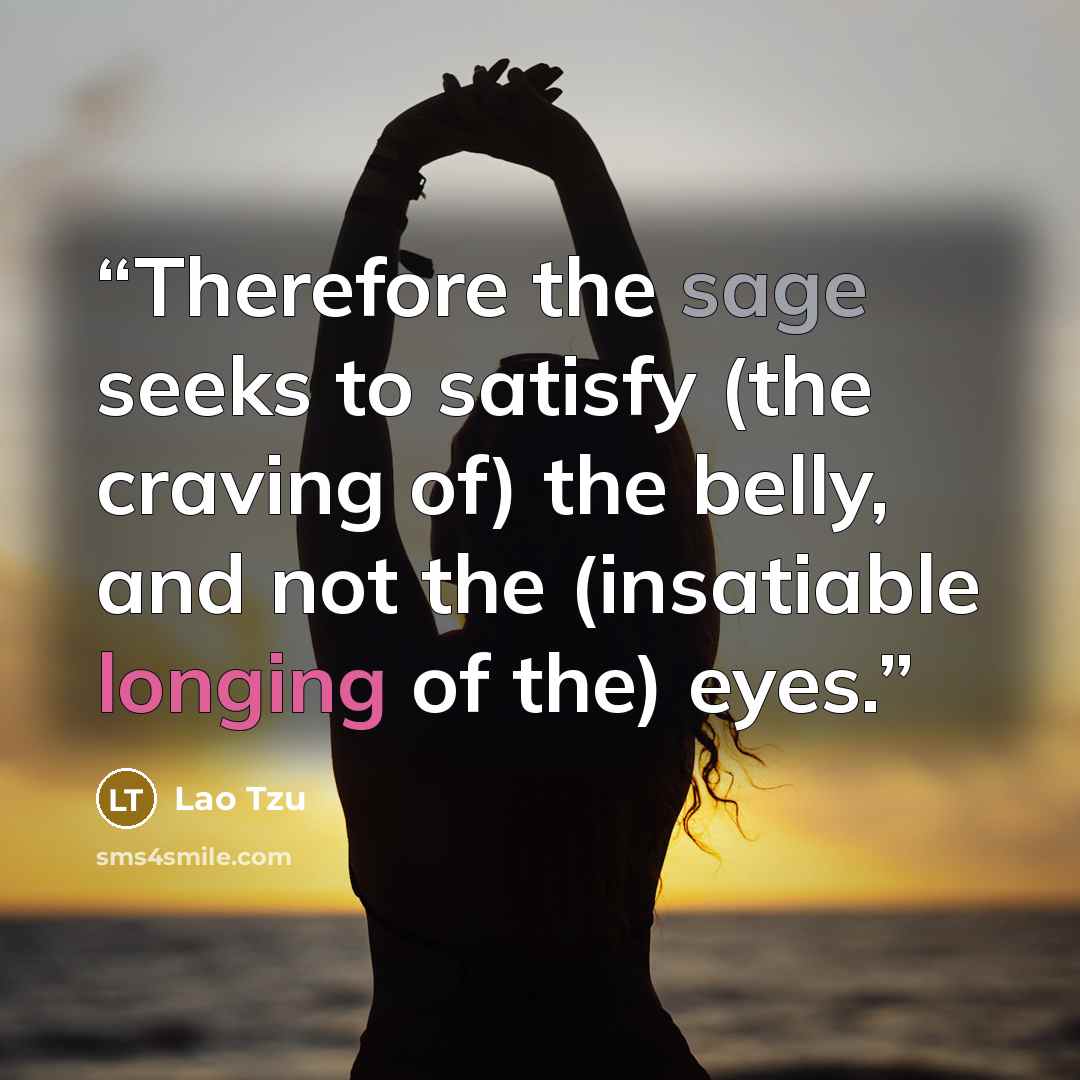 “Therefore the sage seeks to satisfy (the craving of) the belly, and not the (insatiable longing of the) eyes.” quote by Lao Tzu