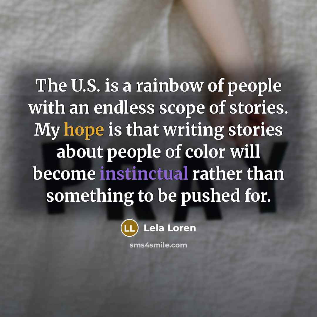 “The U.S. is a rainbow of people with an endless scope of stories. My hope is that writing stories about people of color will become instinctual rather than something to be pushed for.” quote by Lela Loren