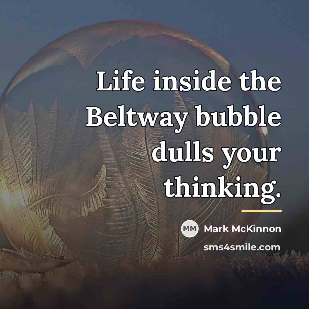 “Life inside the Beltway bubble dulls your thinking.…” quote by Mark McKinnon