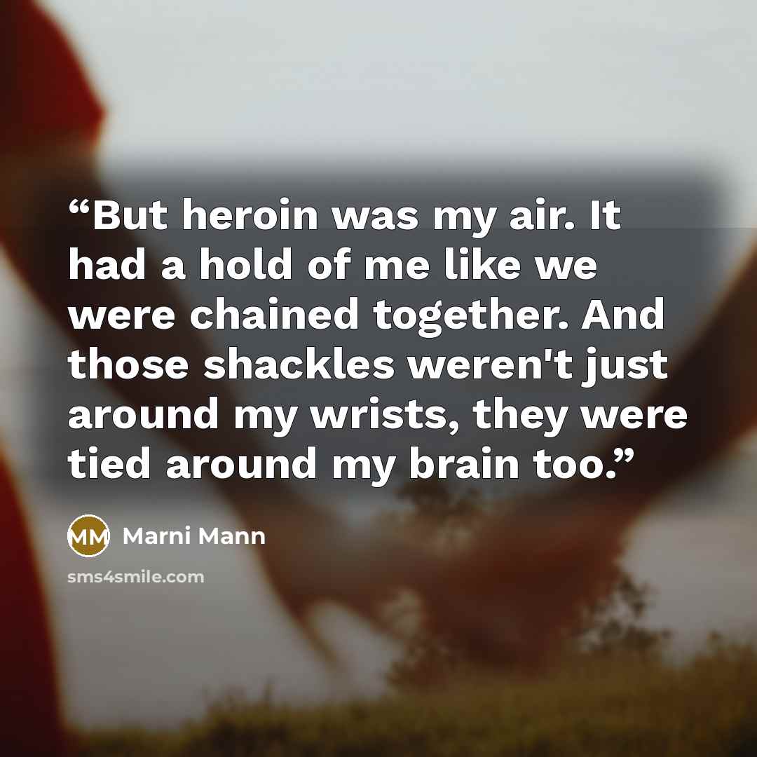 “But heroin was my air. It had a hold of me like we were chained together. And those shackles weren't just around my wrists, they were tied around my brain too.” quote by Marni Mann