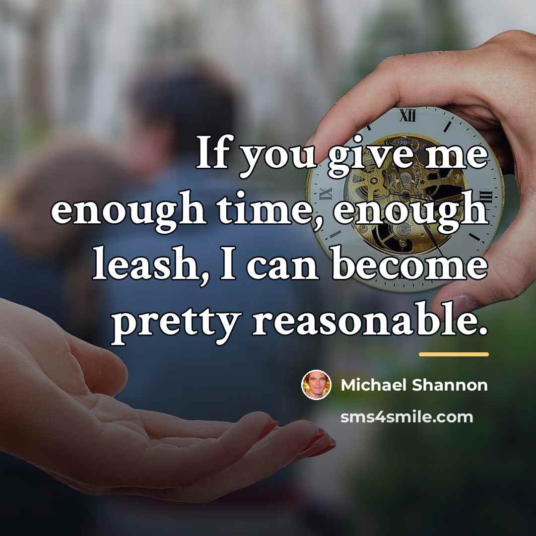 “If you give me enough time, enough leash, I can…” quote by Michael Shannon