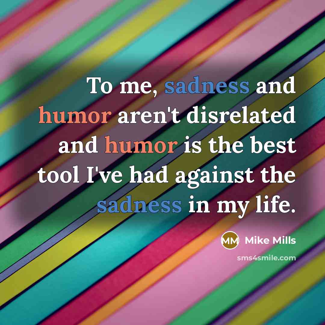 “To me, sadness and humor aren't disrelated and humor is…” quote by Mike Mills