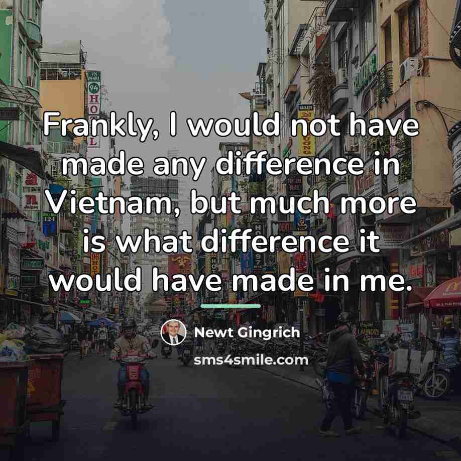 “Frankly, I would not have made any difference in Vietnam,…” quote by Newt Gingrich