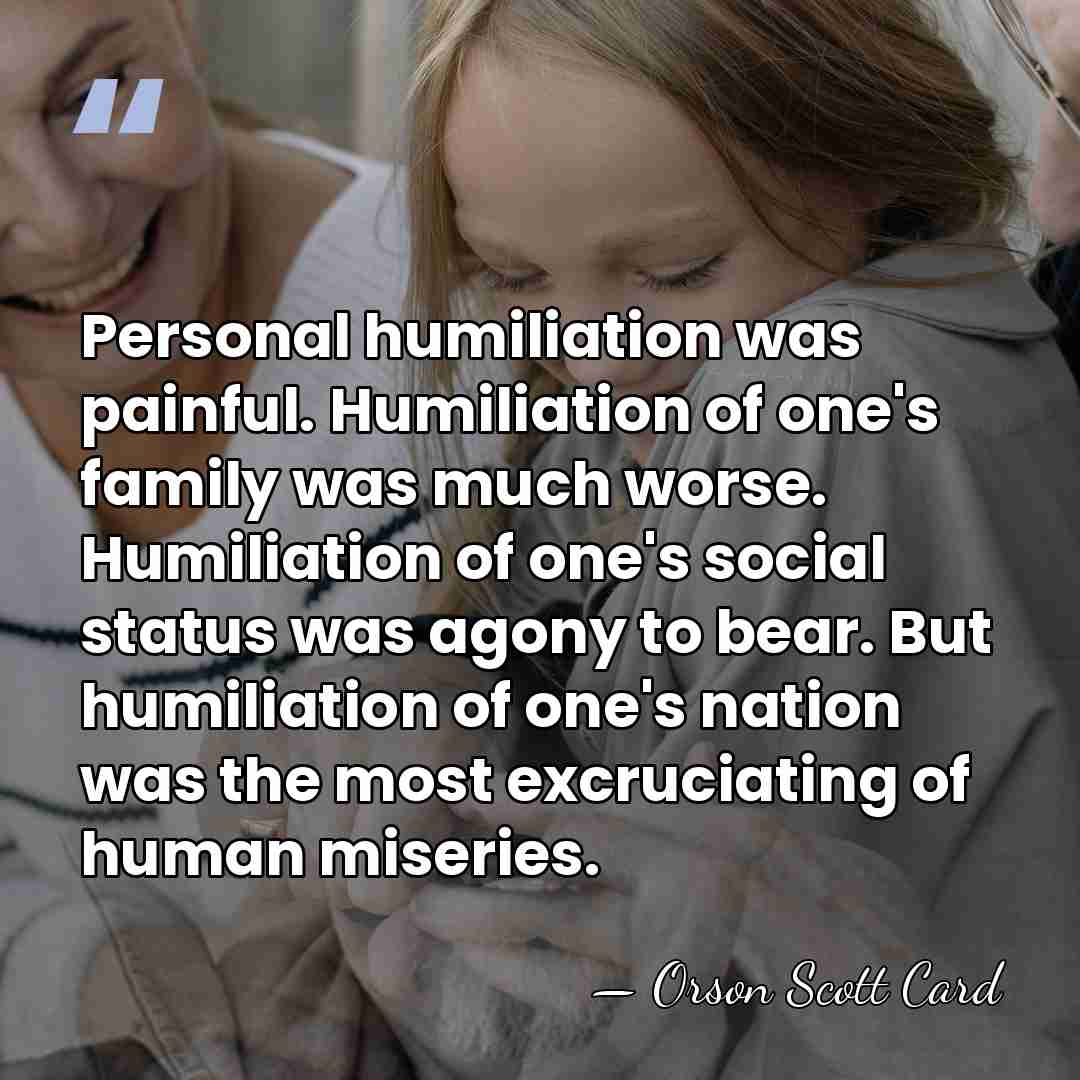 Personal humiliation was painful. Humiliation of one's family was much worse. Humiliation&hellip; - Orson Scott Card
