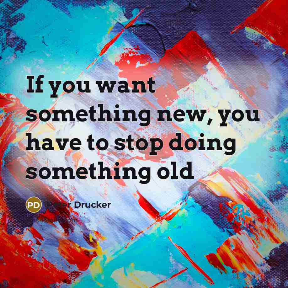 “If you want something new, you have to stop doing…” quote by Peter Drucker