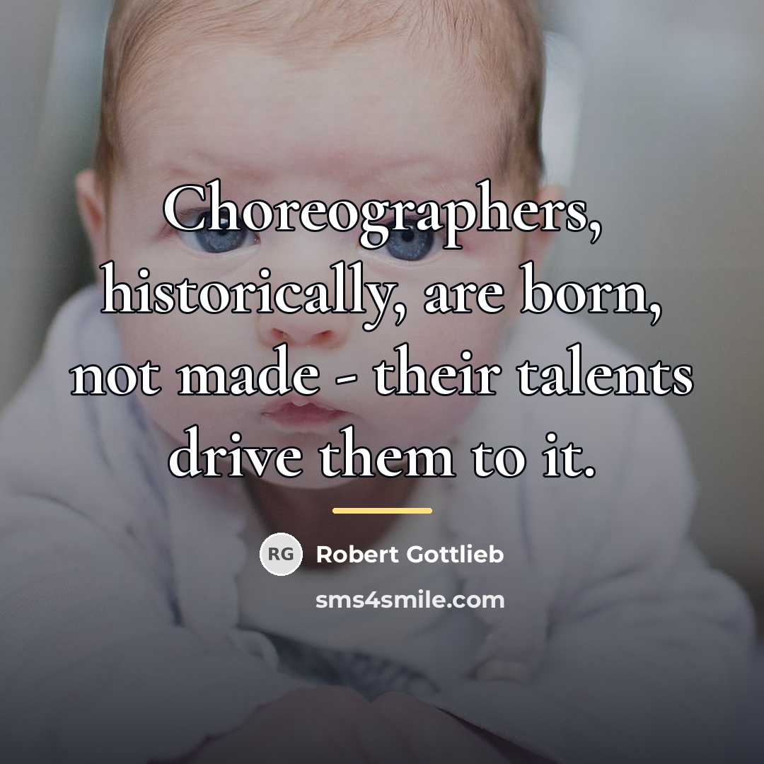 “Choreographers, historically, are born, not made - their talents drive…” quote by Robert Gottlieb