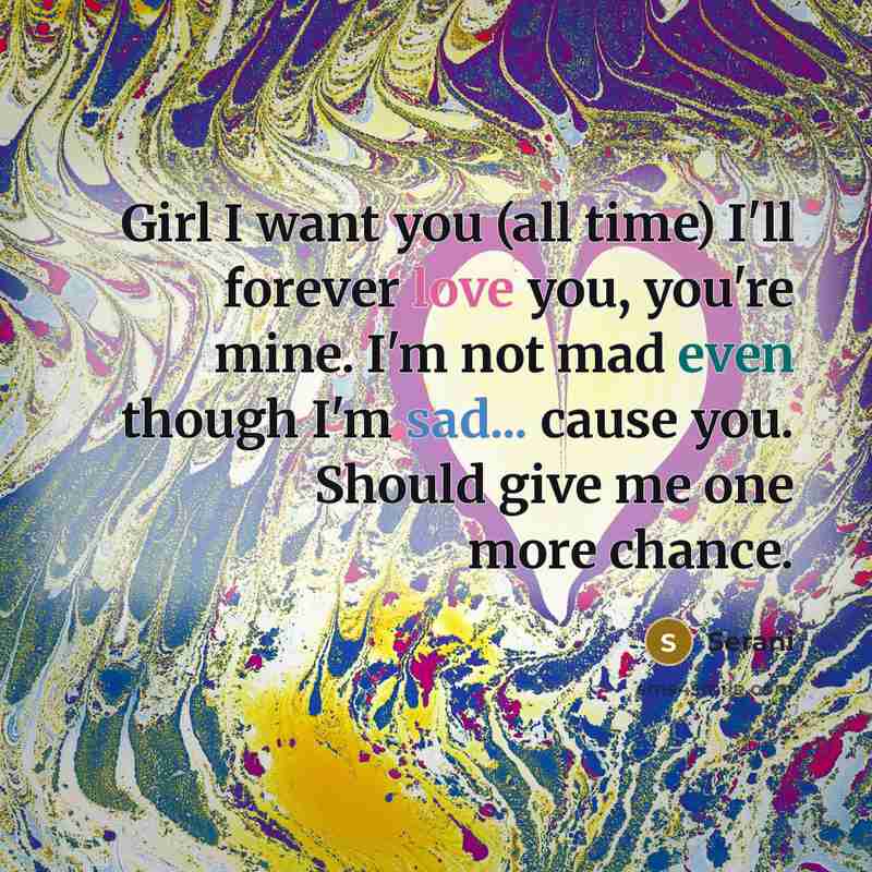“Girl I want you (all time) I'll forever love you, you're mine. I'm not mad even though I'm sad... cause you. Should give me one more chance.” quote by Serani