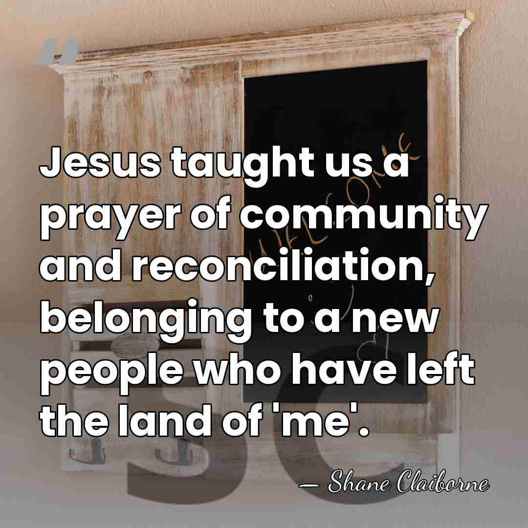Jesus taught us a prayer of community and reconciliation, belonging to a&hellip; - Shane Claiborne