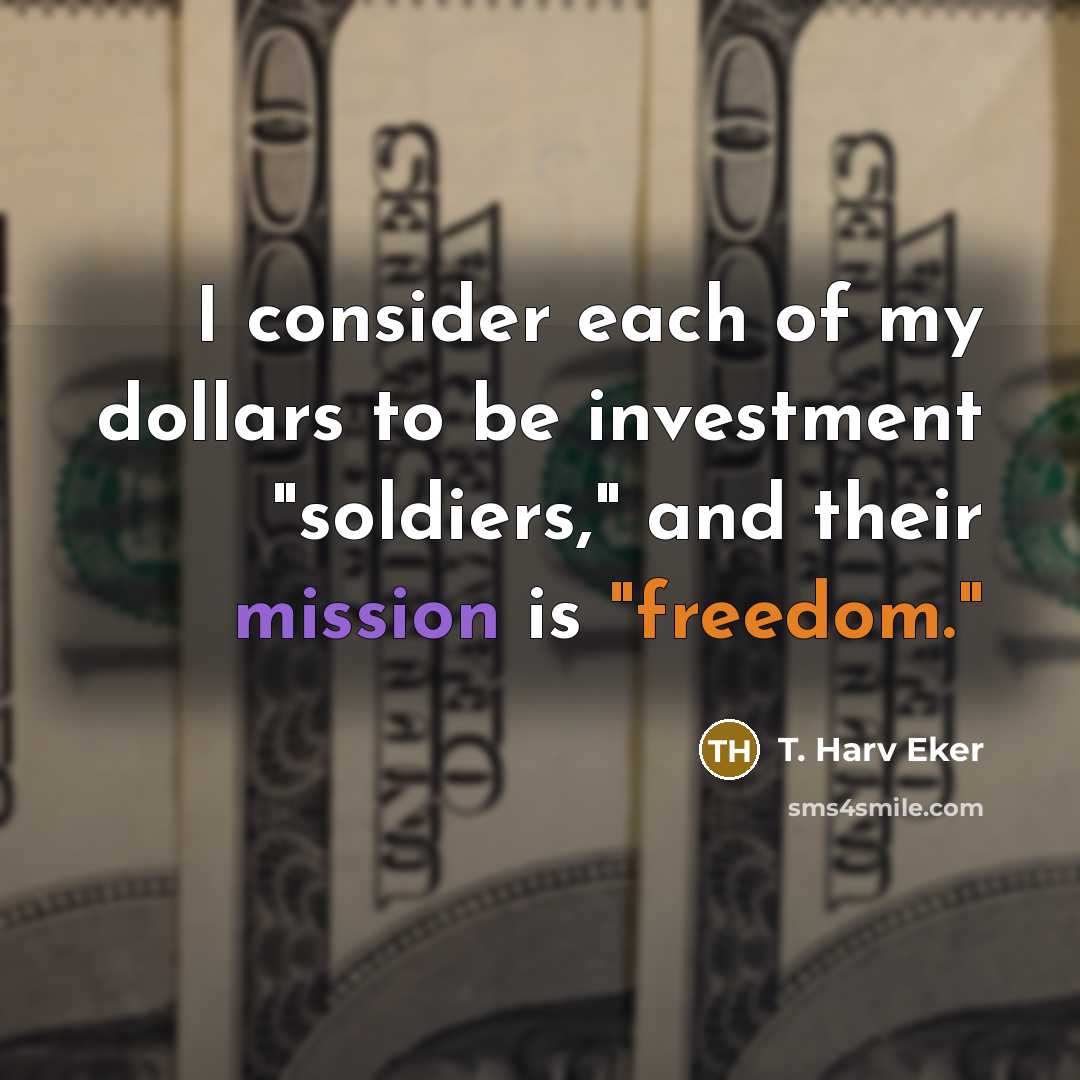 “I consider each of my dollars to be investment "soldiers,"…” quote by T. Harv Eker