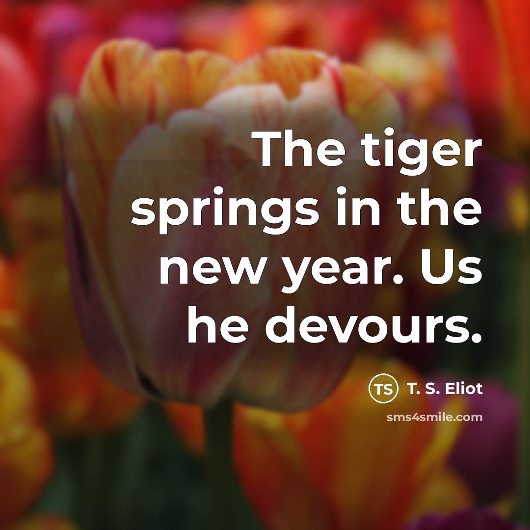 “The tiger springs in the new year. Us he devours.…” quote by T. S. Eliot