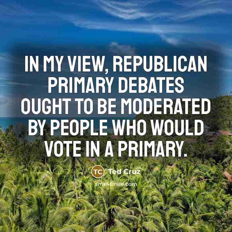 “In my view, republican primary debates ought to be moderated…” quote by Ted Cruz