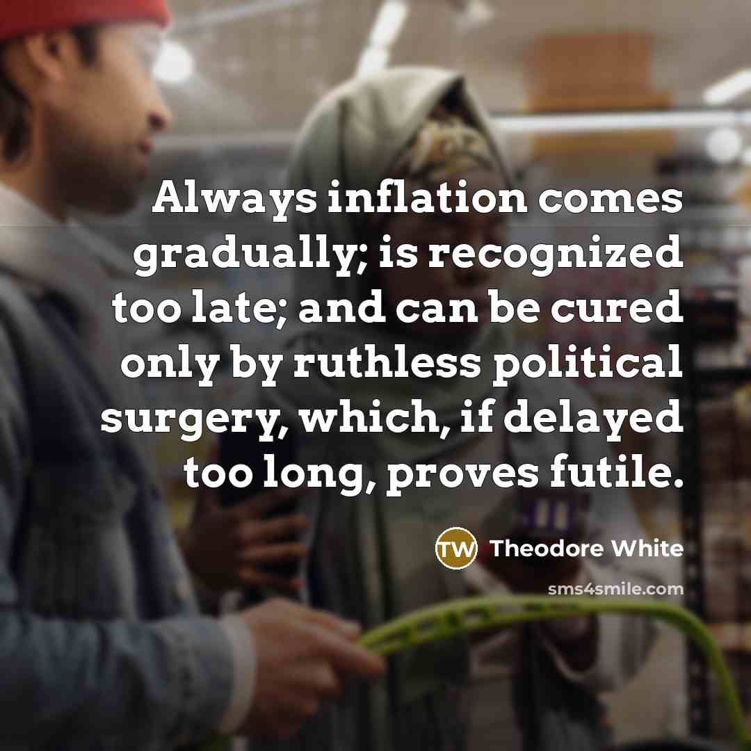 “Always inflation comes gradually; is recognized too late; and can…” quote by Theodore White