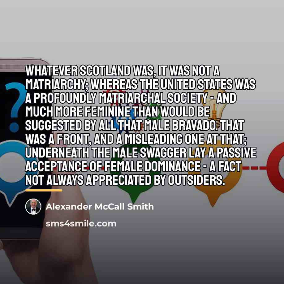 “Whatever Scotland was, it was not a matriarchy; whereas the…” quote by Alexander McCall Smith