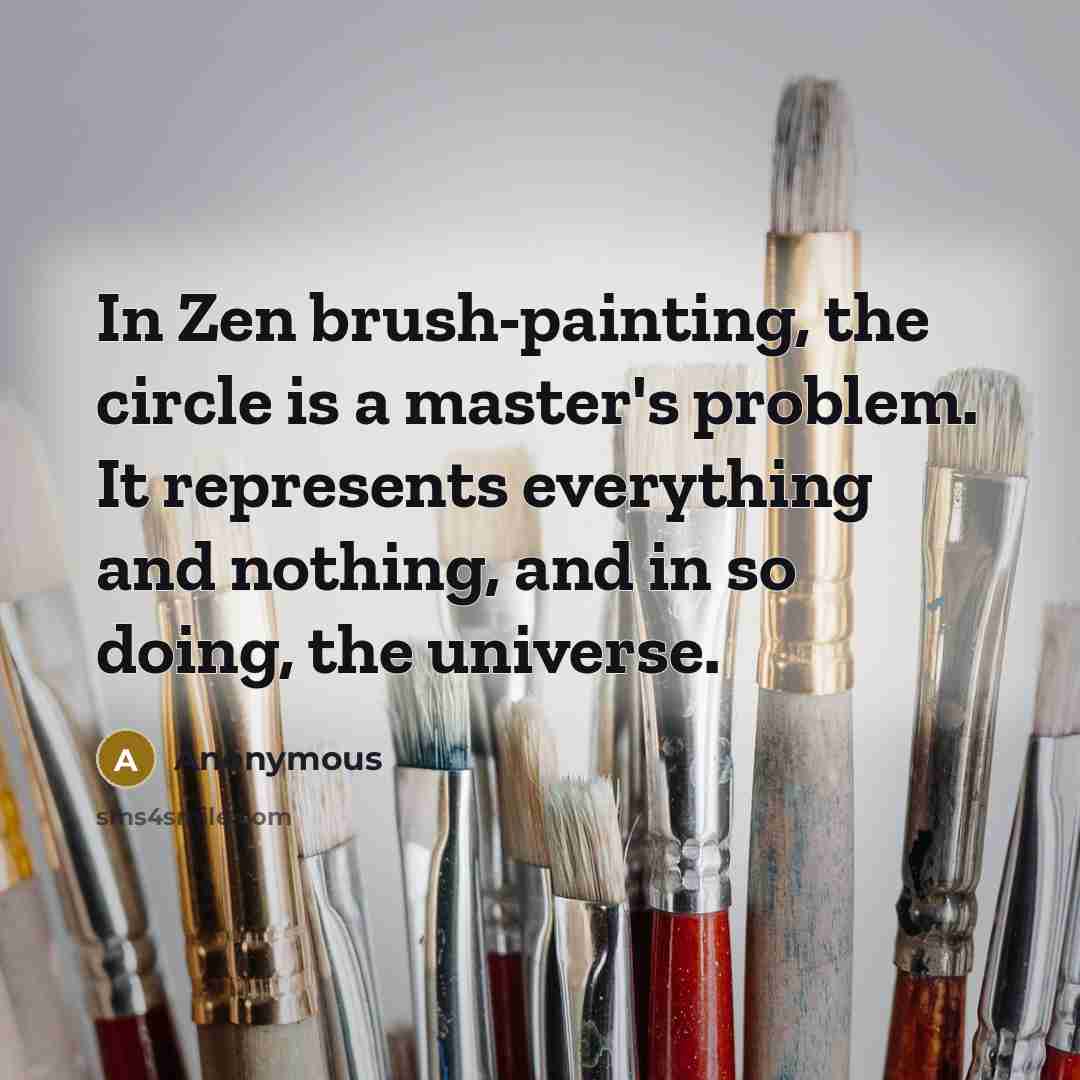 “In Zen brush-painting, the circle is a master's problem. It represents everything and nothing, and in so doing, the universe.” quote by Anonymous