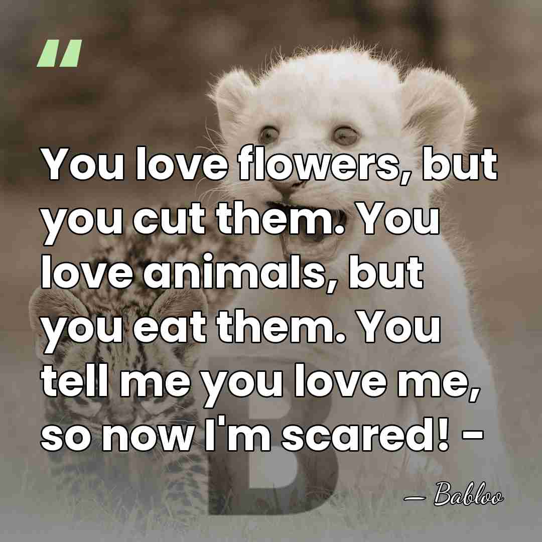You love flowers, but you cut them. You love animals, but you&hellip; - Babloo
