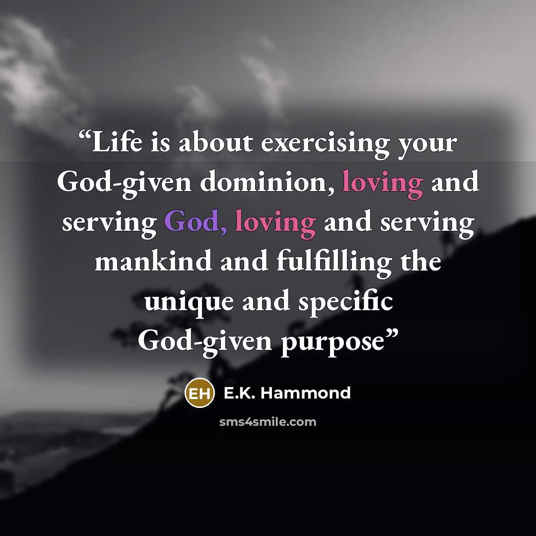 “Life is about exercising your God-given dominion, loving and serving God, loving and serving mankind and fulfilling the unique and specific God-given purpose” quote by E.K. Hammond