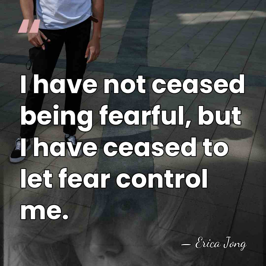 I have not ceased being fearful, but I have ceased to let&hellip; - Erica Jong