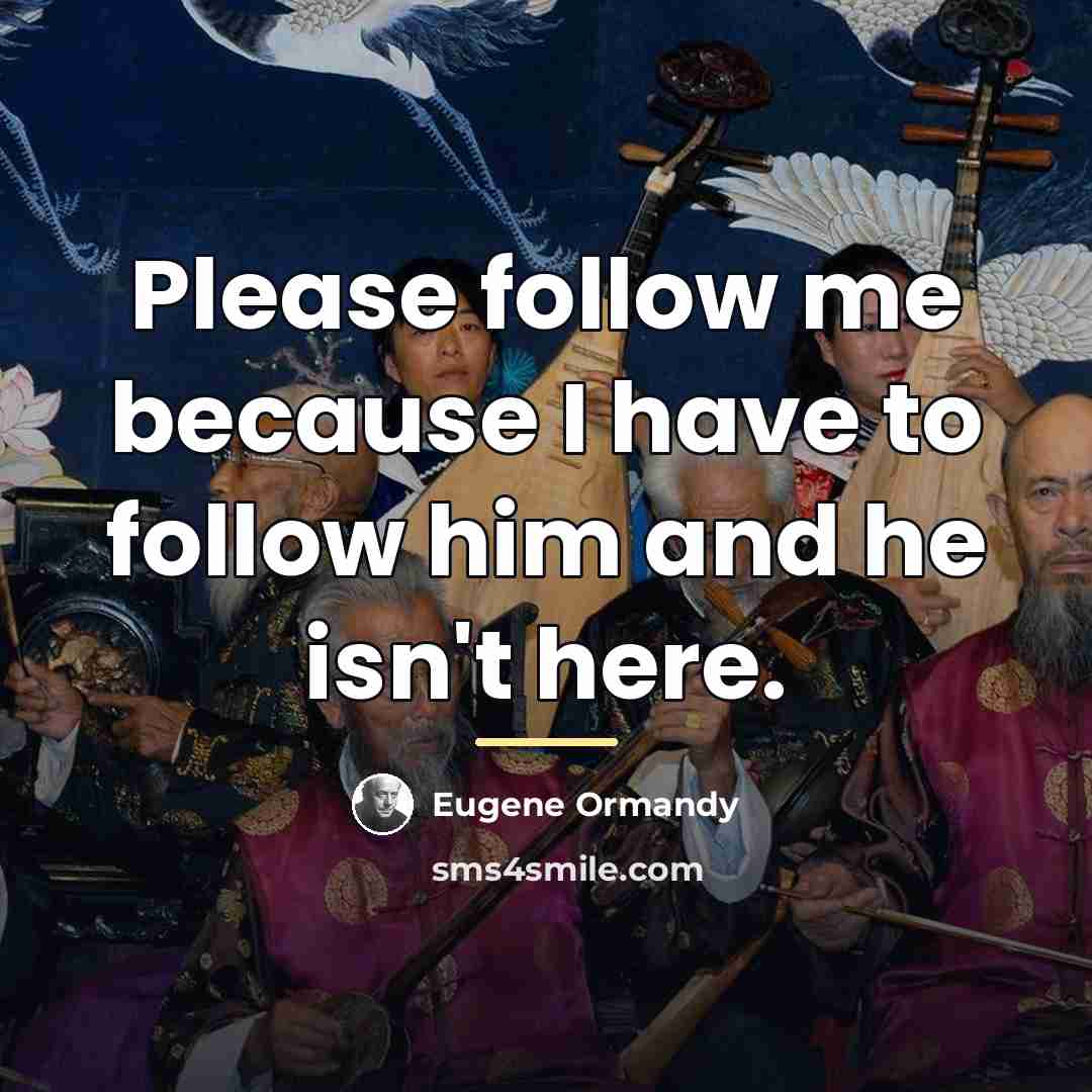 “Please follow me because I have to follow him and…” quote by Eugene Ormandy