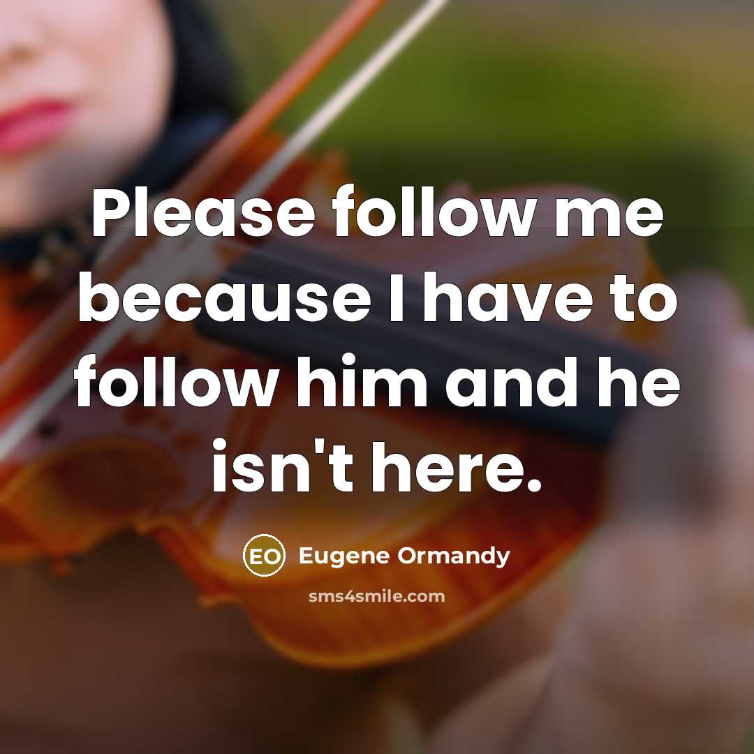 “Please follow me because I have to follow him and he isn't here.” quote by Eugene Ormandy
