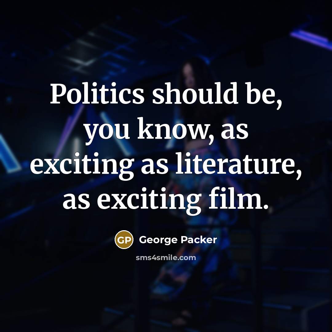 “Politics should be, you know, as exciting as literature, as…” quote by George Packer