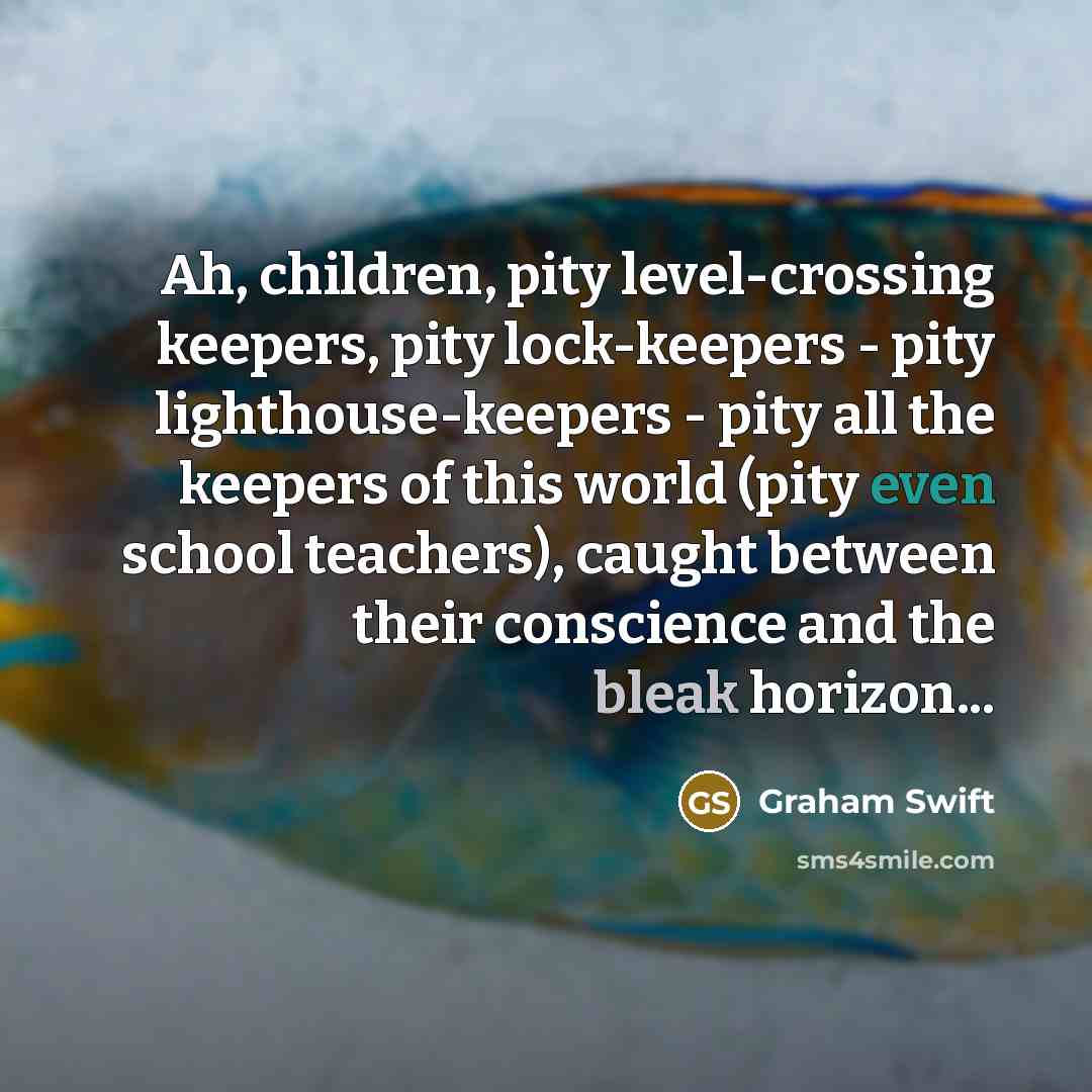 “Ah, children, pity level-crossing keepers, pity lock-keepers - pity lighthouse-keepers…” quote by Graham Swift