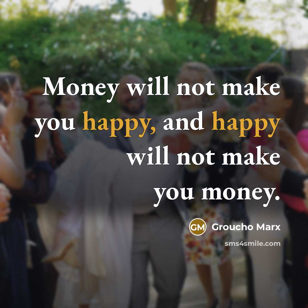 “Money will not make you happy, and happy will not…” quote by Groucho Marx