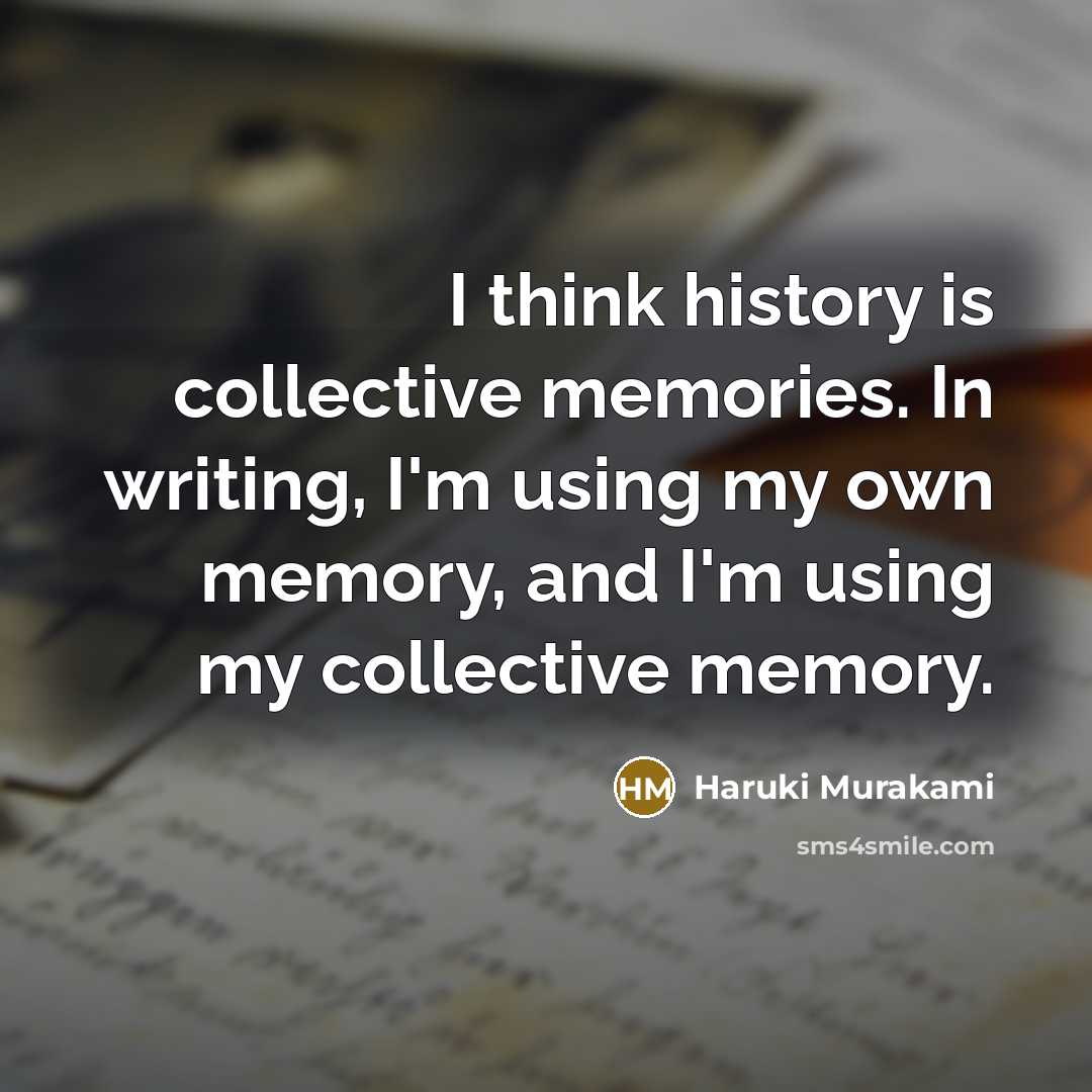 “I think history is collective memories. In writing, I'm using my own memory, and I'm using my collective memory.” quote by Haruki Murakami