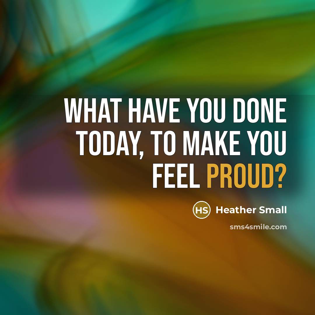 “What have you done today, to make you feel proud?…” quote by Heather Small