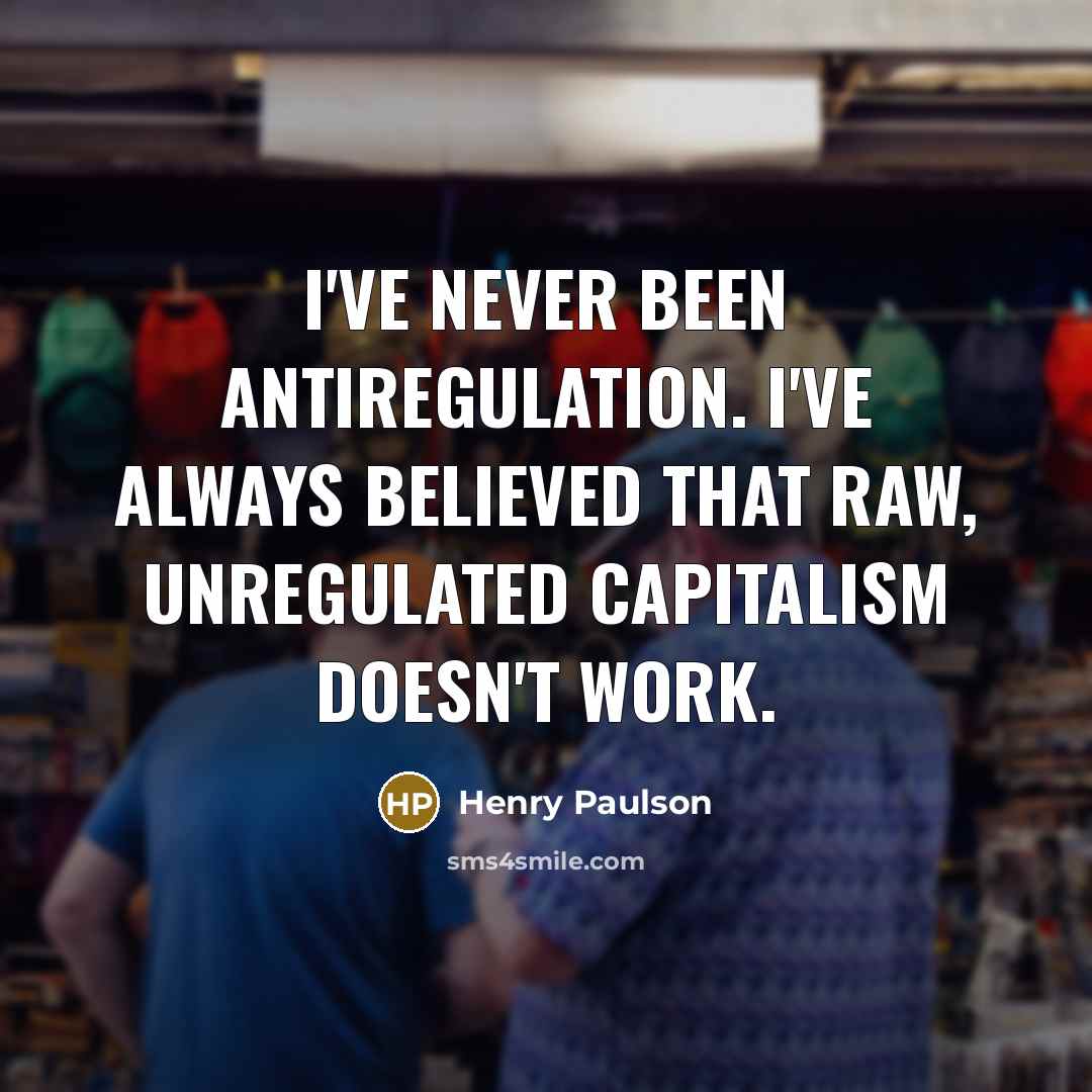 “I've never been antiregulation. I've always believed that raw, unregulated…” quote by Henry Paulson