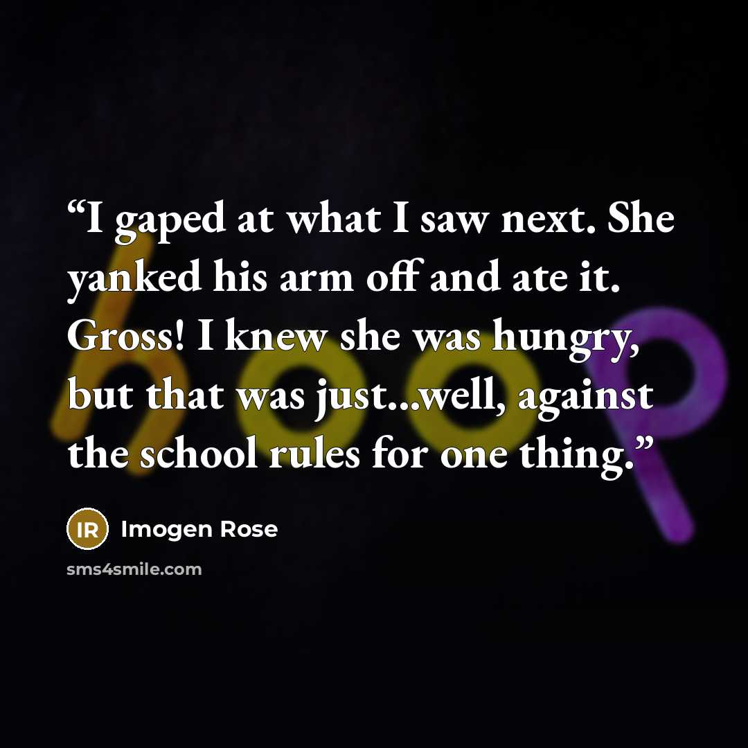 “I gaped at what I saw next. She yanked his arm off and ate it. Gross! I knew she was hungry, but that was just...well, against the school rules for one thing.” quote by Imogen Rose
