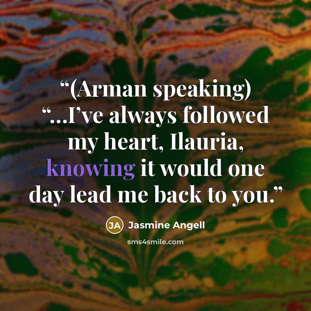 “(Arman speaking) “…I’ve always followed my heart, Ilauria, knowing it would one day lead me back to you.” quote by Jasmine Angell