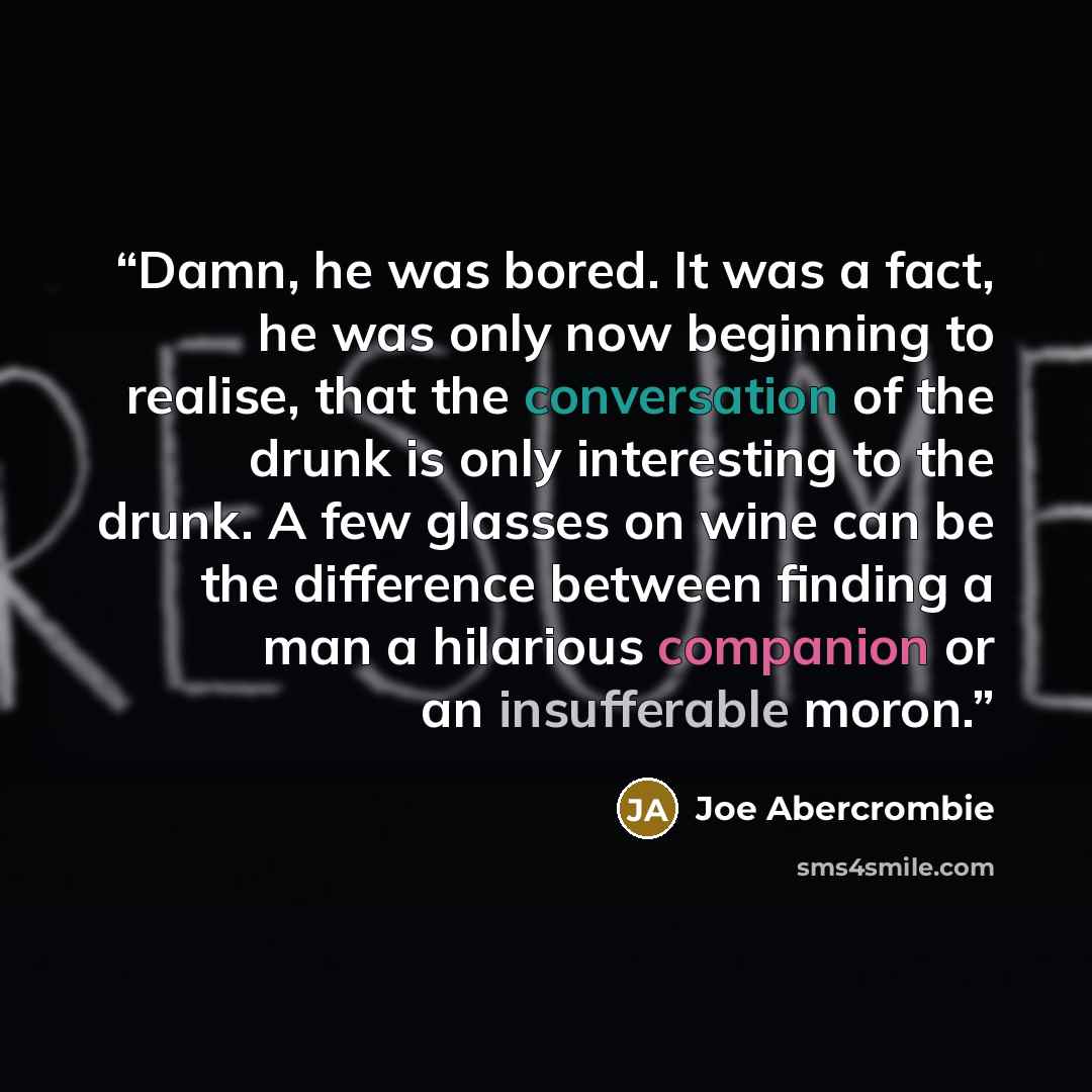 “Damn, he was bored. It was a fact, he was only now beginning to realise, that the conversation of the drunk is only interesting to the drunk. A few glasses on wine can be the difference between finding a man a hilarious companion or an insufferable moron.” quote by Joe Abercrombie