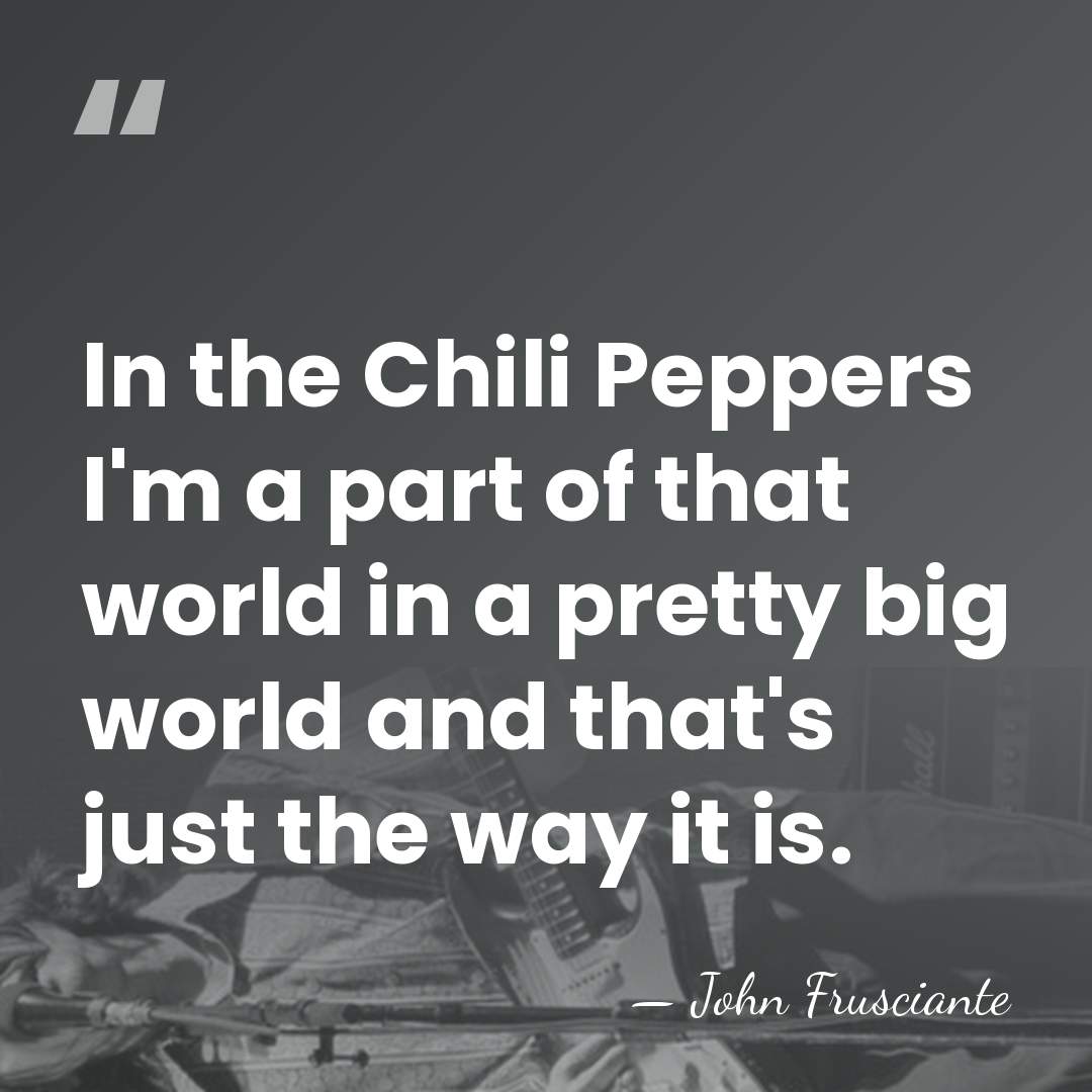 In the Chili Peppers I'm a part of that world in a&hellip; - John Frusciante