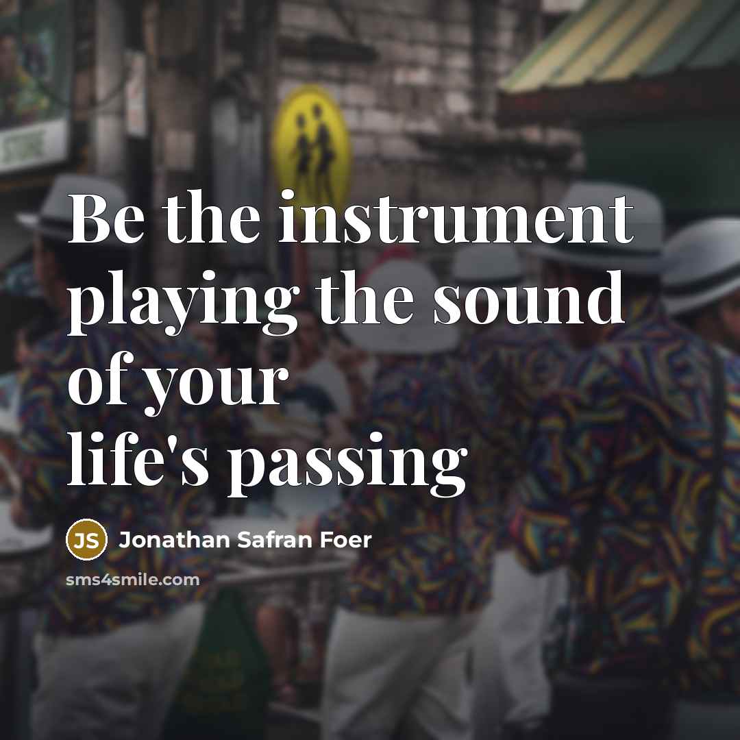 “Be the instrument playing the sound of your life's passing…” quote by Jonathan Safran Foer