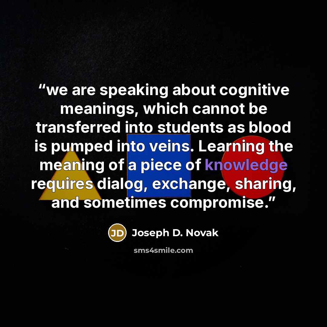 “we are speaking about cognitive meanings, which cannot be transferred into students as blood is pumped into veins. Learning the meaning of a piece of knowledge requires dialog, exchange, sharing, and sometimes compromise.” quote by Joseph D. Novak