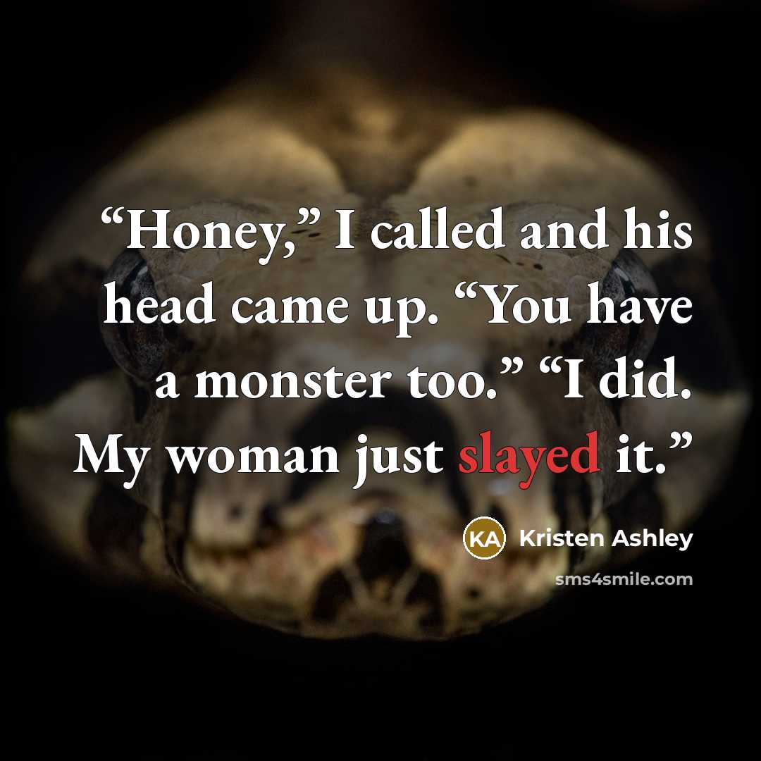 “Honey,” I called and his head came up. “You have a monster too.” “I did. My woman just slayed it.” quote by Kristen Ashley