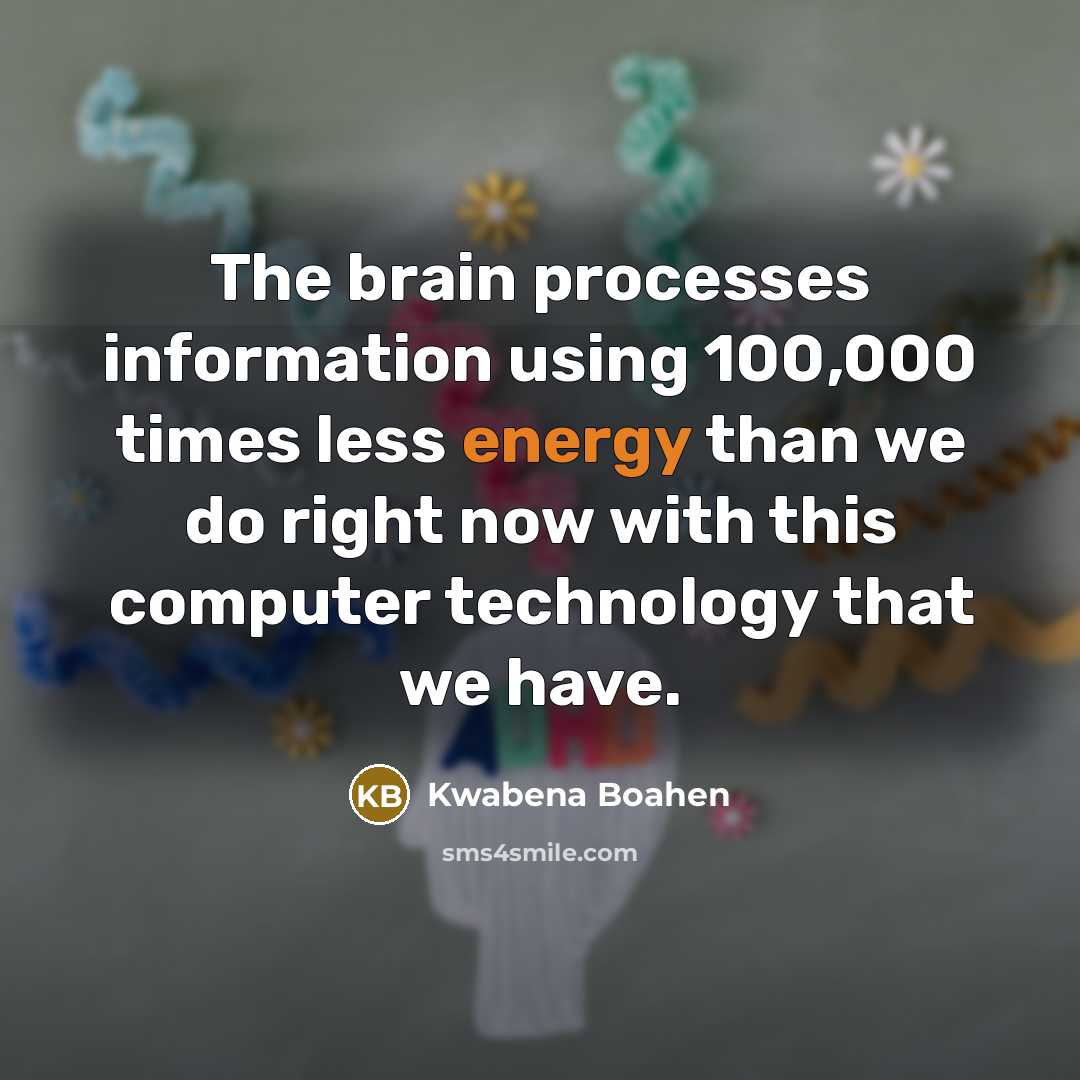 “The brain processes information using 100,000 times less energy than we do right now with this computer technology that we have.” quote by Kwabena Boahen