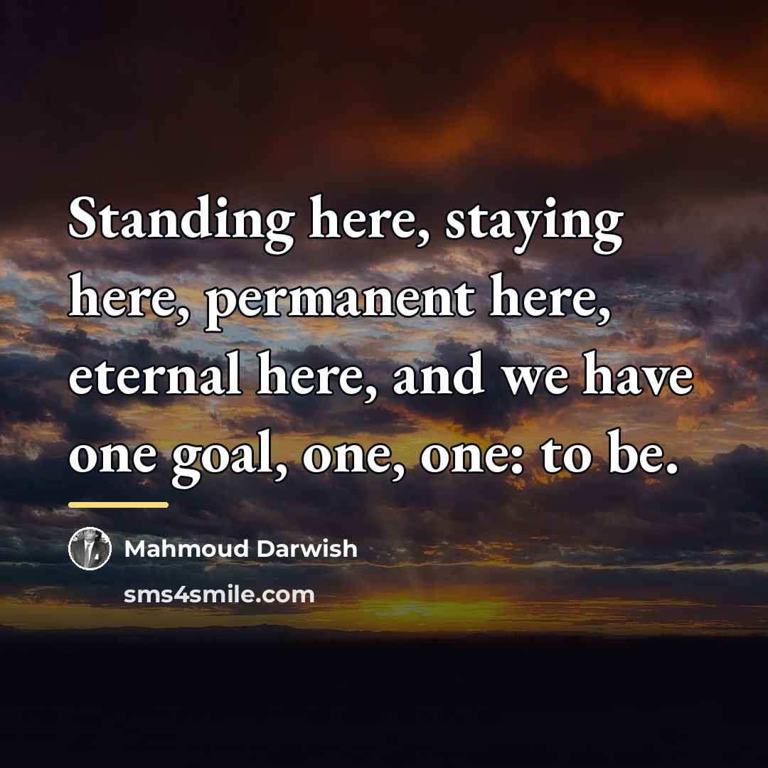 “Standing here, staying here, permanent here, eternal here, and we…” quote by Mahmoud Darwish
