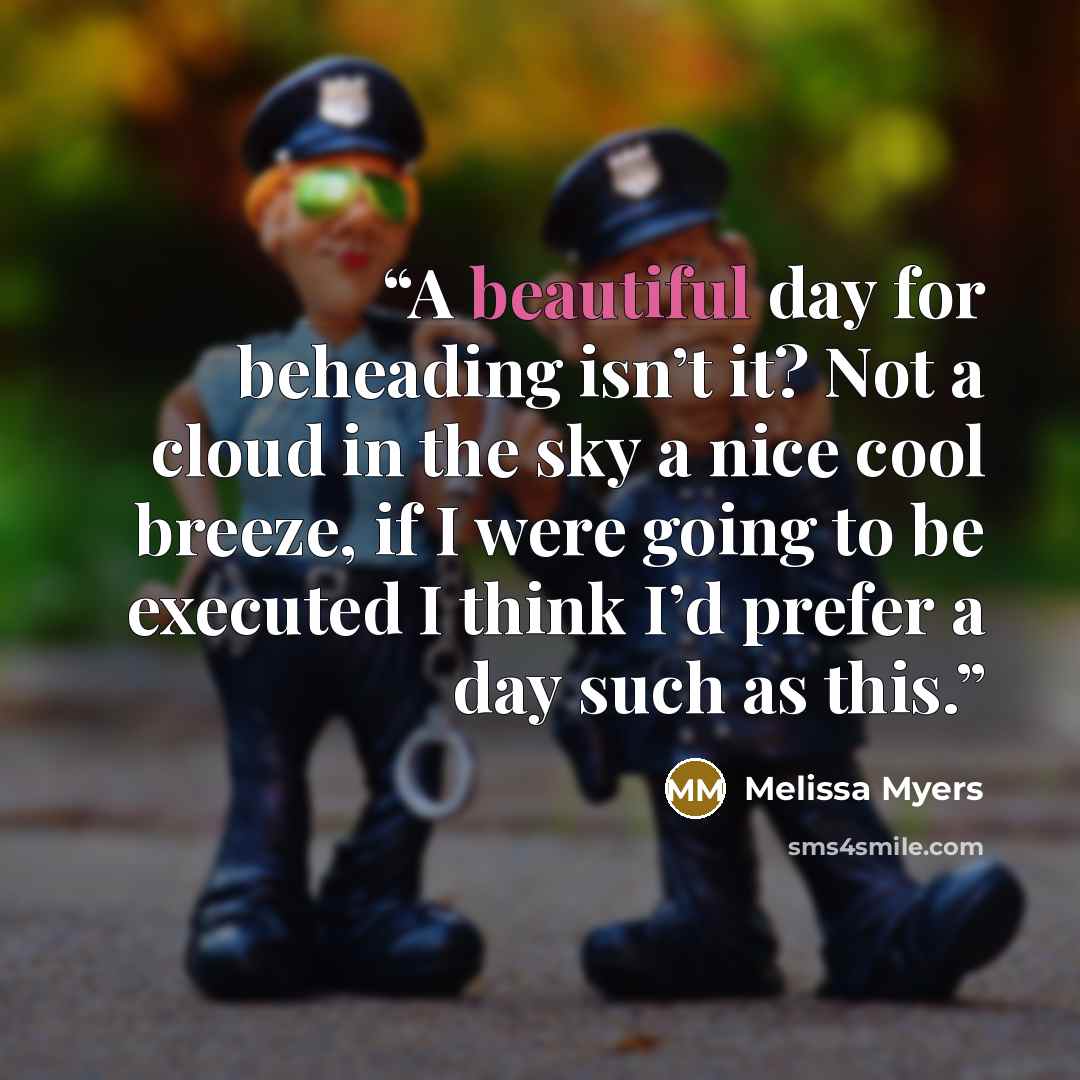 “A beautiful day for beheading isn’t it? Not a cloud in the sky a nice cool breeze, if I were going to be executed I think I’d prefer a day such as this.” quote by Melissa Myers