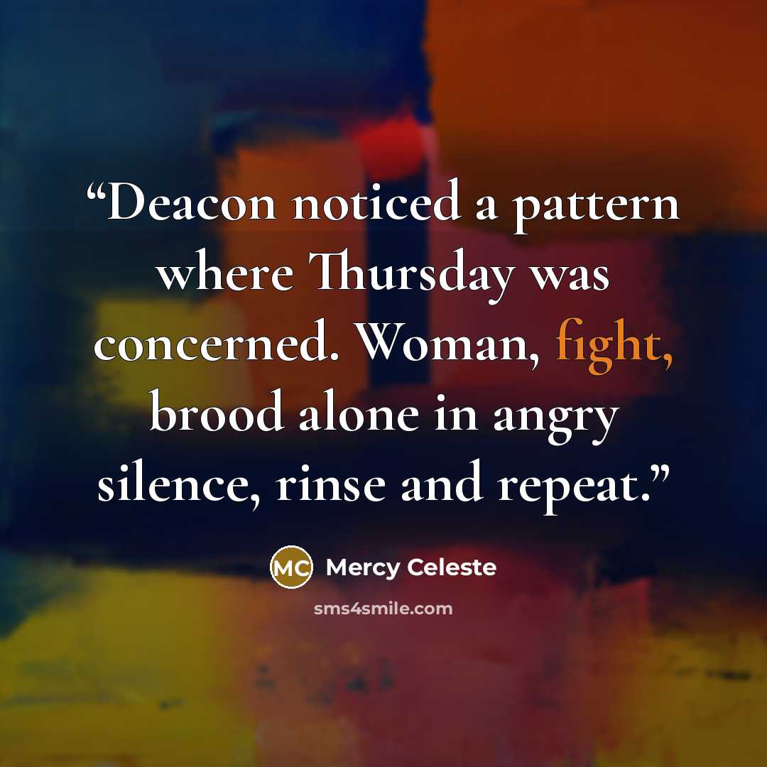 “Deacon noticed a pattern where Thursday was concerned. Woman, fight, brood alone in angry silence, rinse and repeat.” quote by Mercy Celeste
