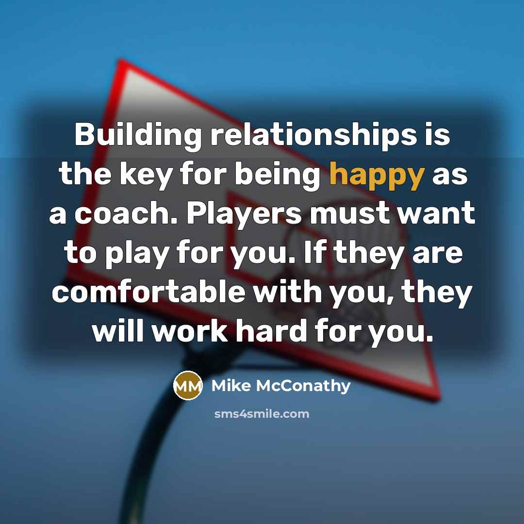 “Building relationships is the key for being happy as a coach. Players must want to play for you. If they are comfortable with you, they will work hard for you.” quote by Mike McConathy